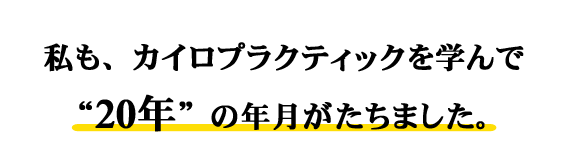 私も、カイロプラクティックを学んで“20年”の年月がたちました。